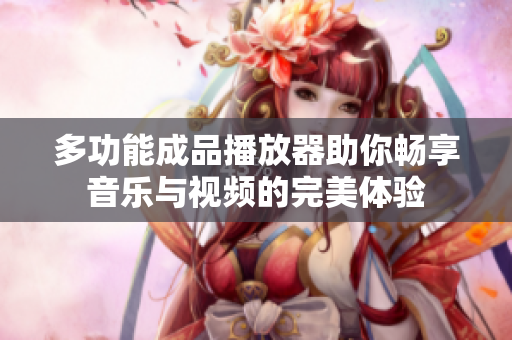 多功能成品播放器助你畅享音乐与视频的完美体验