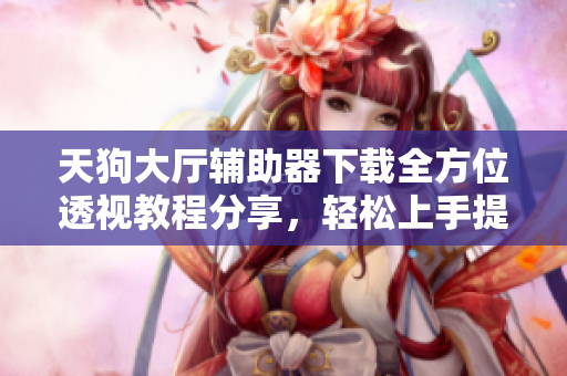 天狗大厅辅助器下载全方位透视教程分享，轻松上手提升游戏体验
