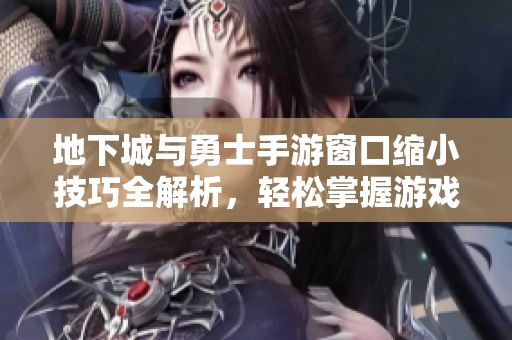 地下城与勇士手游窗口缩小技巧全解析，轻松掌握游戏设置秘诀