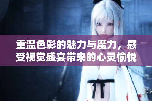 重温色彩的魅力与魔力，感受视觉盛宴带来的心灵愉悦