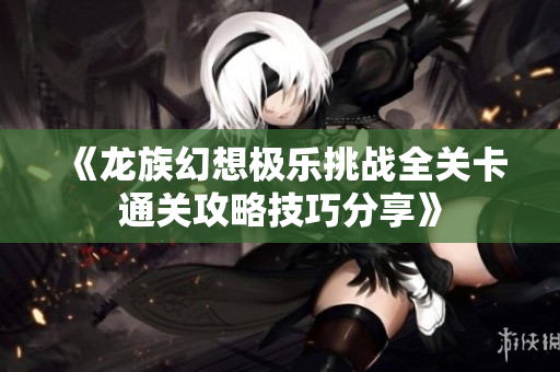 《龙族幻想极乐挑战全关卡通关攻略技巧分享》