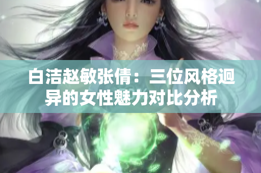 白洁赵敏张倩：三位风格迥异的女性魅力对比分析