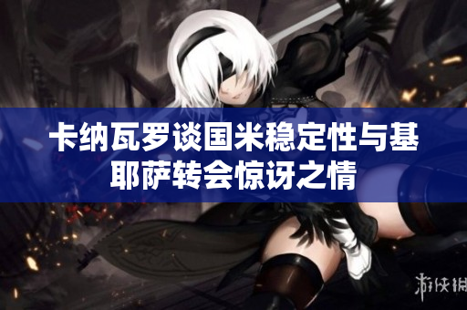 卡纳瓦罗谈国米稳定性与基耶萨转会惊讶之情