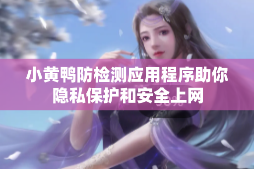 小黄鸭防检测应用程序助你隐私保护和安全上网