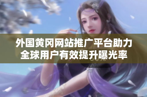 外国黄冈网站推广平台助力全球用户有效提升曝光率