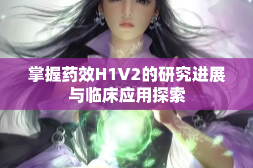掌握药效H1V2的研究进展与临床应用探索