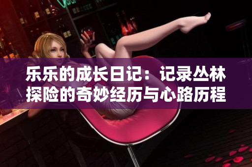 乐乐的成长日记：记录丛林探险的奇妙经历与心路历程