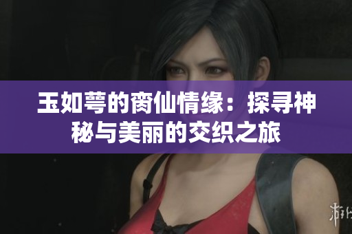 玉如萼的脔仙情缘：探寻神秘与美丽的交织之旅