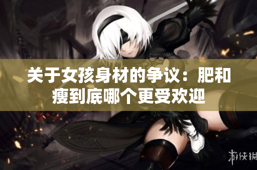 关于女孩身材的争议：肥和瘦到底哪个更受欢迎
