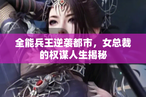 全能兵王逆袭都市，女总裁的权谋人生揭秘