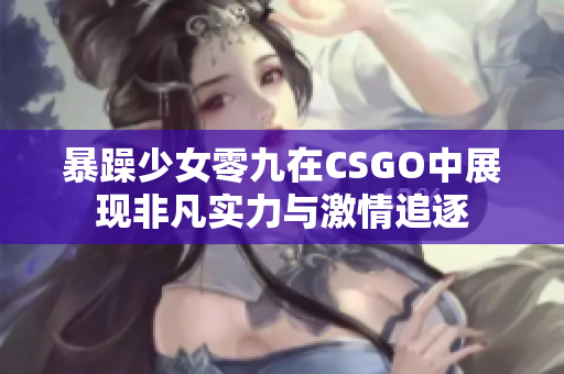 暴躁少女零九在CSGO中展现非凡实力与激情追逐