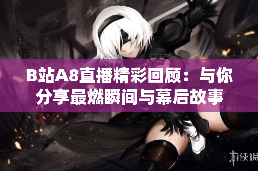 B站A8直播精彩回顾：与你分享最燃瞬间与幕后故事