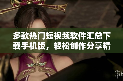多款热门短视频软件汇总下载手机版，轻松创作分享精彩内容