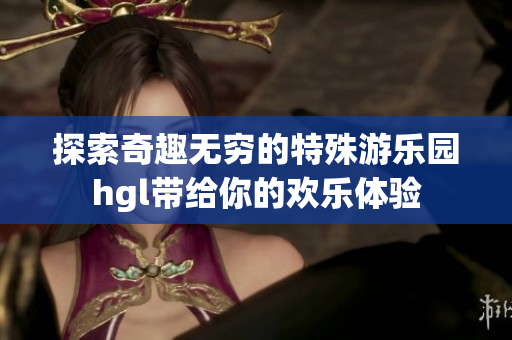 探索奇趣无穷的特殊游乐园hgl带给你的欢乐体验
