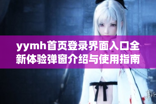 yymh首页登录界面入口全新体验弹窗介绍与使用指南
