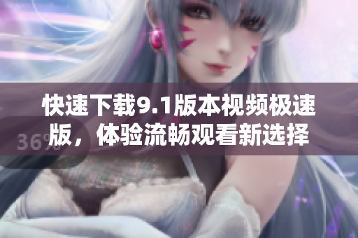 快速下载9.1版本视频极速版，体验流畅观看新选择