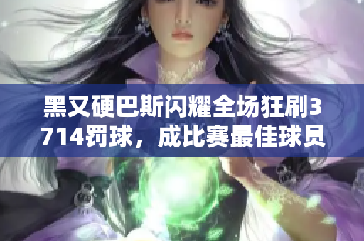 黑又硬巴斯闪耀全场狂刷3714罚球，成比赛最佳球员