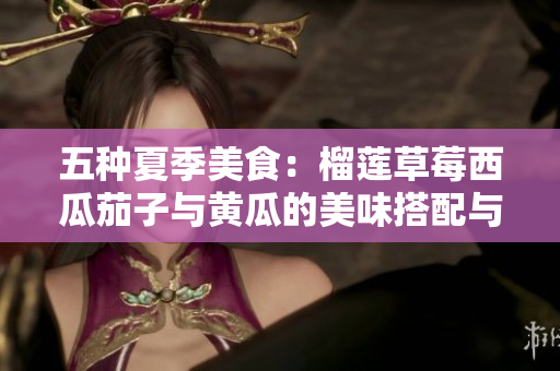 五种夏季美食：榴莲草莓西瓜茄子与黄瓜的美味搭配与营养价值分析