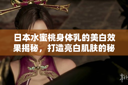 日本水蜜桃身体乳的美白效果揭秘，打造亮白肌肤的秘密武器