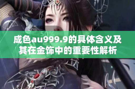 成色au999.9的具体含义及其在金饰中的重要性解析