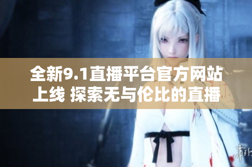 全新9.1直播平台官方网站上线 探索无与伦比的直播体验