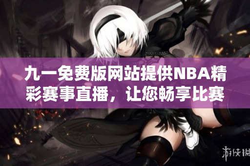 九一免费版网站提供NBA精彩赛事直播，让您畅享比赛乐趣