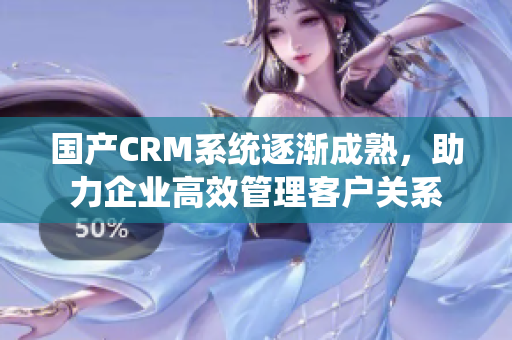 国产CRM系统逐渐成熟，助力企业高效管理客户关系