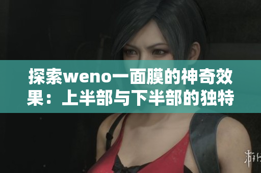 探索weno一面膜的神奇效果：上半部与下半部的独特魅力