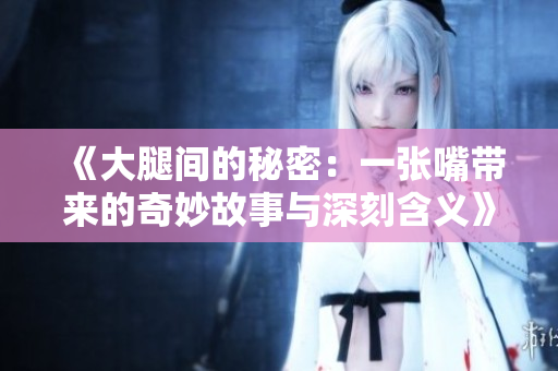 《大腿间的秘密：一张嘴带来的奇妙故事与深刻含义》
