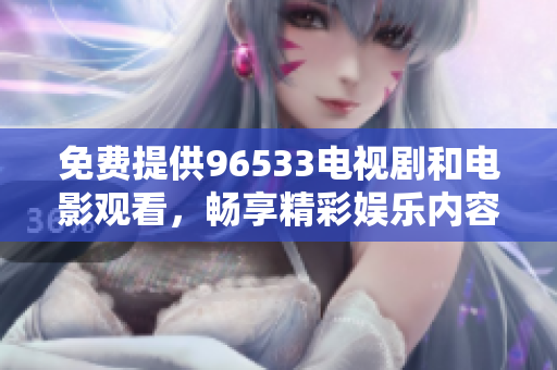 免费提供96533电视剧和电影观看，畅享精彩娱乐内容