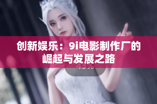创新娱乐：9i电影制作厂的崛起与发展之路