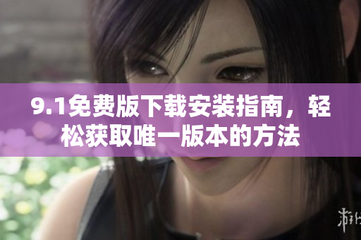 9.1免费版下载安装指南，轻松获取唯一版本的方法