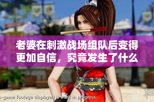 老婆在刺激战场组队后变得更加自信，究竟发生了什么？
