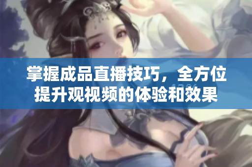 掌握成品直播技巧，全方位提升观视频的体验和效果