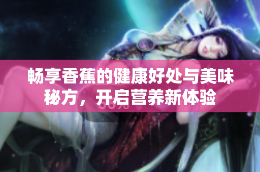 畅享香蕉的健康好处与美味秘方，开启营养新体验