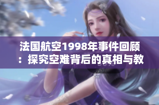 法国航空1998年事件回顾：探究空难背后的真相与教训