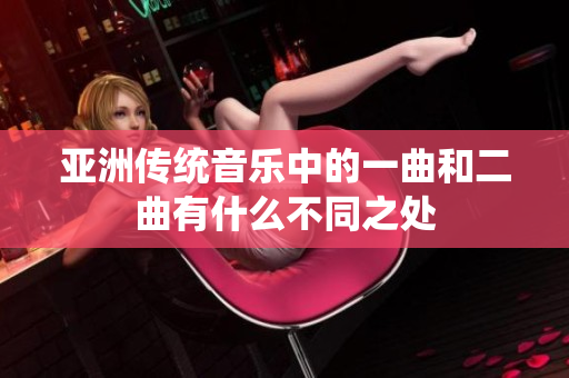 亚洲传统音乐中的一曲和二曲有什么不同之处