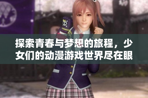 探索青春与梦想的旅程，少女们的动漫游戏世界尽在眼前