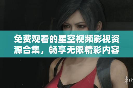免费观看的星空视频影视资源合集，畅享无限精彩内容