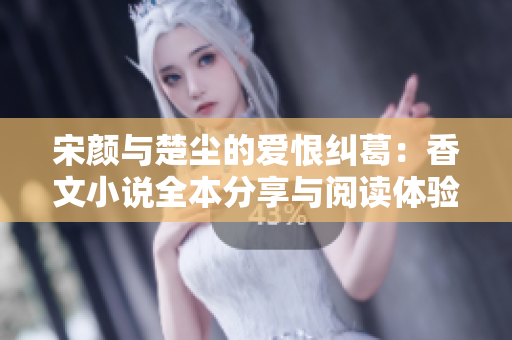 宋颜与楚尘的爱恨纠葛：香文小说全本分享与阅读体验