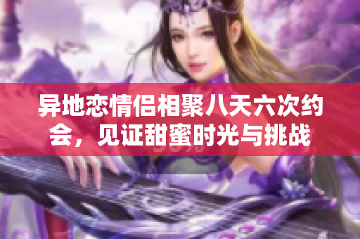 异地恋情侣相聚八天六次约会，见证甜蜜时光与挑战