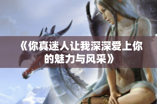 《你真迷人让我深深爱上你的魅力与风采》