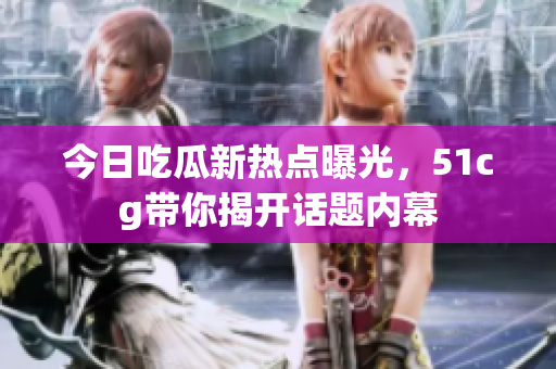 今日吃瓜新热点曝光，51cg带你揭开话题内幕