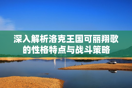 深入解析洛克王国可丽翔歌的性格特点与战斗策略
