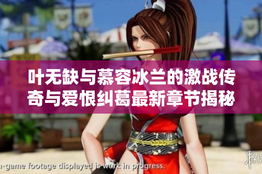叶无缺与慕容冰兰的激战传奇与爱恨纠葛最新章节揭秘