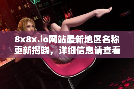 8x8x.io网站最新地区名称更新揭晓，详细信息请查看