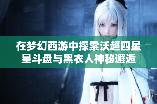 在梦幻西游中探索沃超四星星斗盘与黑衣人神秘邂逅