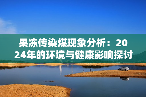 果冻传染煤现象分析：2024年的环境与健康影响探讨