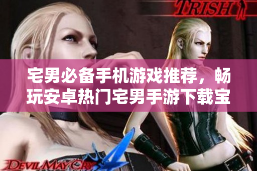 宅男必备手机游戏推荐，畅玩安卓热门宅男手游下载宝典