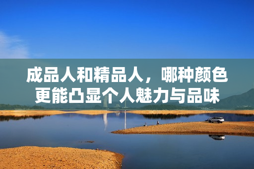 成品人和精品人，哪种颜色更能凸显个人魅力与品味